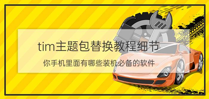 tim主题包替换教程细节 你手机里面有哪些装机必备的软件？